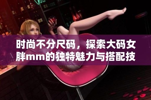 时尚不分尺码，探索大码女胖mm的独特魅力与搭配技巧