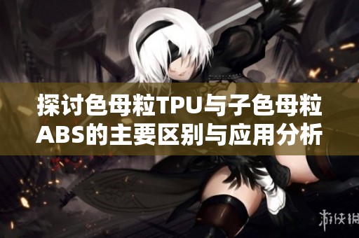 探讨色母粒TPU与子色母粒ABS的主要区别与应用分析