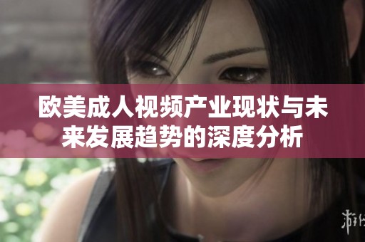 欧美成人视频产业现状与未来发展趋势的深度分析