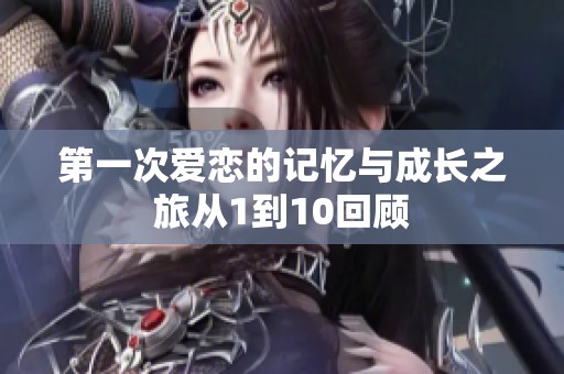 第一次爱恋的记忆与成长之旅从1到10回顾