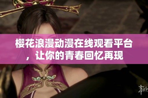 樱花浪漫动漫在线观看平台，让你的青春回忆再现