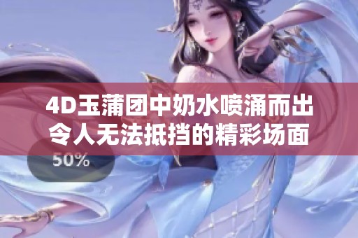 4D玉蒲团中奶水喷涌而出令人无法抵挡的精彩场面