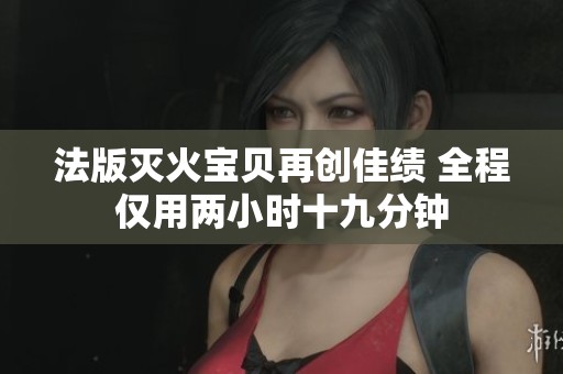 法版灭火宝贝再创佳绩 全程仅用两小时十九分钟