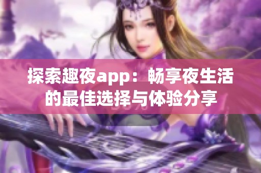 探索趣夜app：畅享夜生活的最佳选择与体验分享
