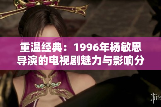 重温经典：1996年杨敏思导演的电视剧魅力与影响分析