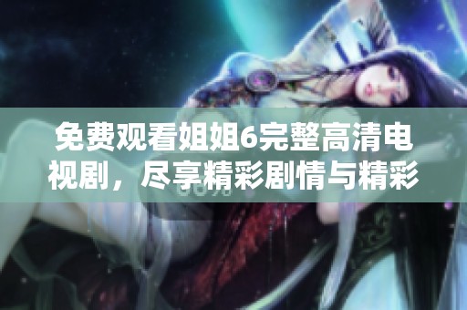 免费观看姐姐6完整高清电视剧，尽享精彩剧情与精彩表演