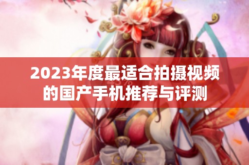 2023年度最适合拍摄视频的国产手机推荐与评测