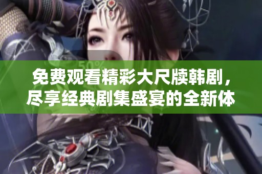 免费观看精彩大尺牍韩剧，尽享经典剧集盛宴的全新体验