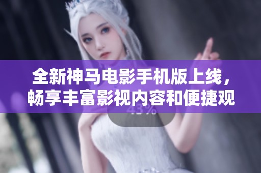 全新神马电影手机版上线，畅享丰富影视内容和便捷观看体验