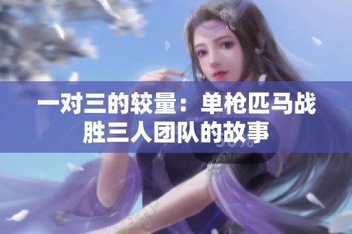 一对三的较量：单枪匹马战胜三人团队的故事
