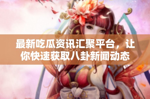 最新吃瓜资讯汇聚平台，让你快速获取八卦新闻动态
