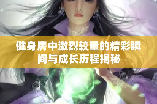 健身房中激烈较量的精彩瞬间与成长历程揭秘