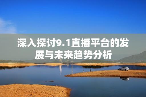 深入探讨9.1直播平台的发展与未来趋势分析