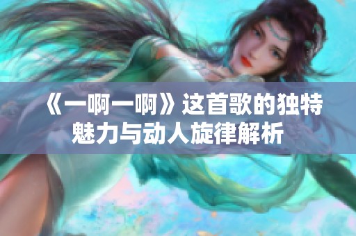 《一啊一啊》这首歌的独特魅力与动人旋律解析