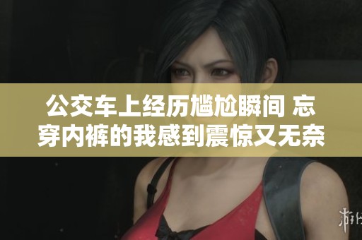 公交车上经历尴尬瞬间 忘穿内裤的我感到震惊又无奈