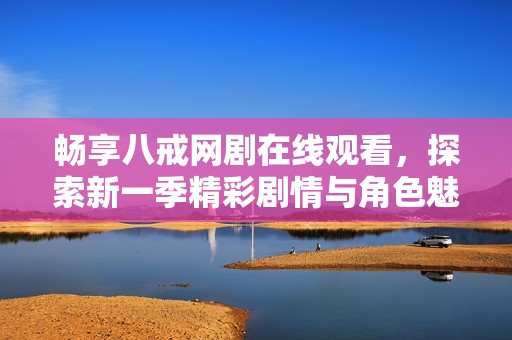 畅享八戒网剧在线观看，探索新一季精彩剧情与角色魅力