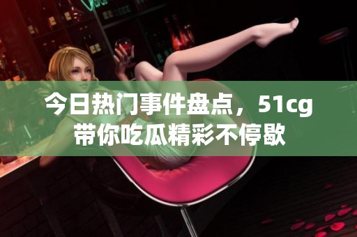 今日热门事件盘点，51cg带你吃瓜精彩不停歇