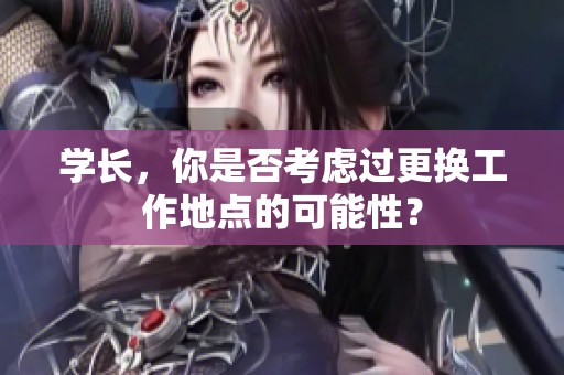 学长，你是否考虑过更换工作地点的可能性？