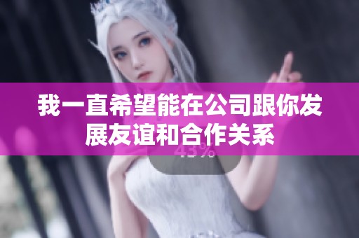 我一直希望能在公司跟你发展友谊和合作关系