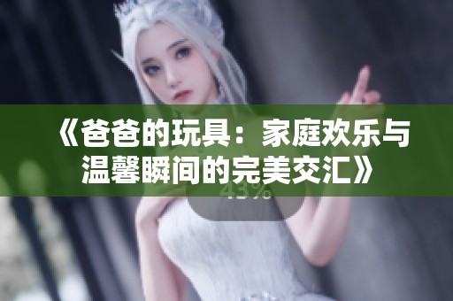 《爸爸的玩具：家庭欢乐与温馨瞬间的完美交汇》