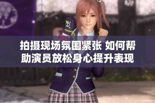 拍摄现场氛围紧张 如何帮助演员放松身心提升表现