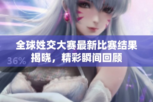 全球姓交大赛最新比赛结果揭晓，精彩瞬间回顾
