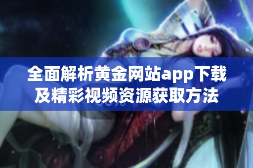 全面解析黄金网站app下载及精彩视频资源获取方法