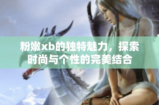 粉嫩xb的独特魅力，探索时尚与个性的完美结合