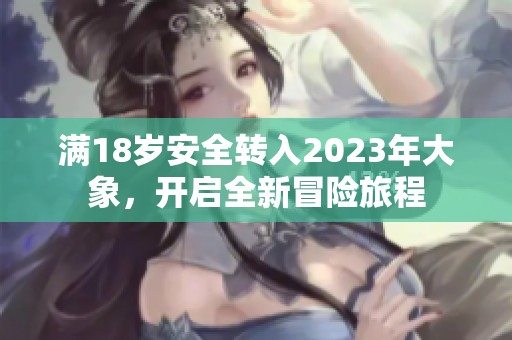 满18岁安全转入2023年大象，开启全新冒险旅程