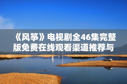 《风筝》电视剧全46集完整版免费在线观看渠道推荐与解析