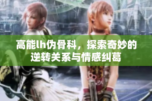 高能lh伪骨科，探索奇妙的逆转关系与情感纠葛