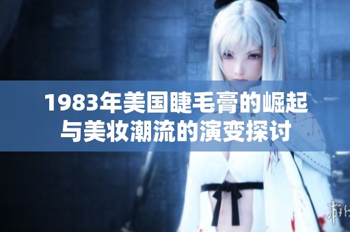 1983年美国睫毛膏的崛起与美妆潮流的演变探讨