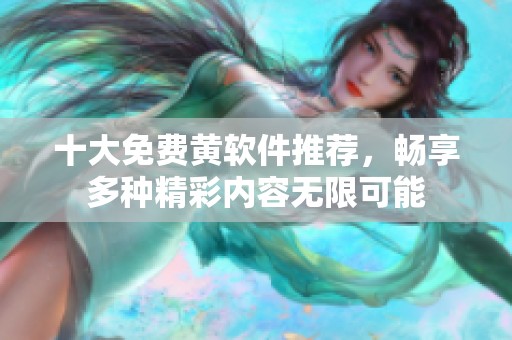十大免费黄软件推荐，畅享多种精彩内容无限可能
