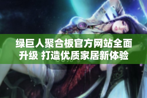 绿巨人聚合板官方网站全面升级 打造优质家居新体验