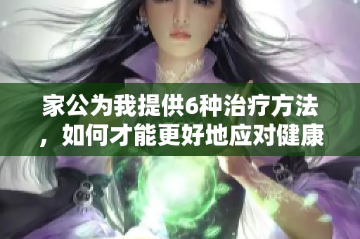 家公为我提供6种治疗方法，如何才能更好地应对健康问题