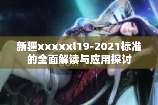 新疆xxxxxl19-2021标准的全面解读与应用探讨