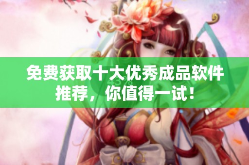 免费获取十大优秀成品软件推荐，你值得一试！