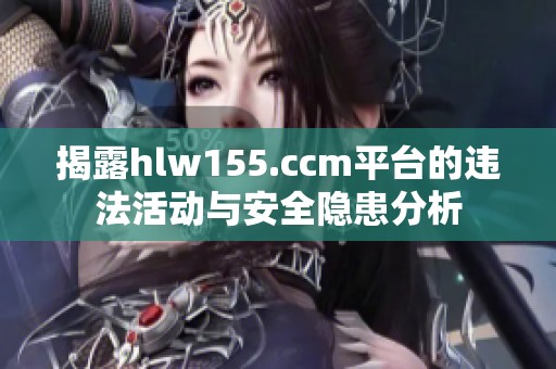 揭露hlw155.ccm平台的违法活动与安全隐患分析