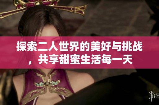 探索二人世界的美好与挑战，共享甜蜜生活每一天