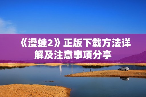 《漫蛙2》正版下载方法详解及注意事项分享