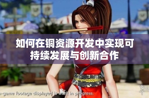 如何在铜资源开发中实现可持续发展与创新合作