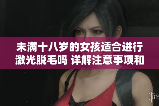 未满十八岁的女孩适合进行激光脱毛吗 详解注意事项和建议