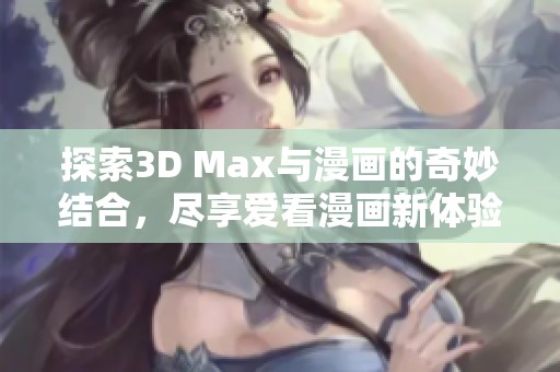 探索3D Max与漫画的奇妙结合，尽享爱看漫画新体验