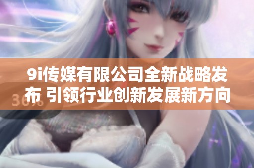 9i传媒有限公司全新战略发布 引领行业创新发展新方向