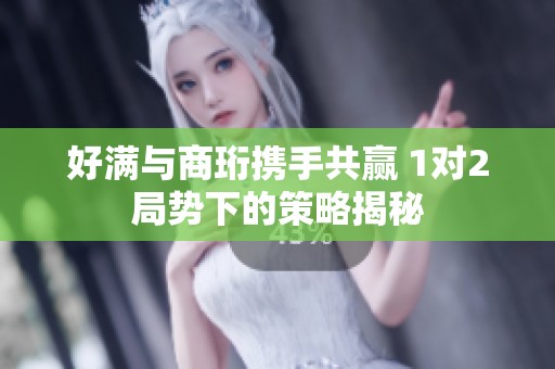 好满与商珩携手共赢 1对2局势下的策略揭秘
