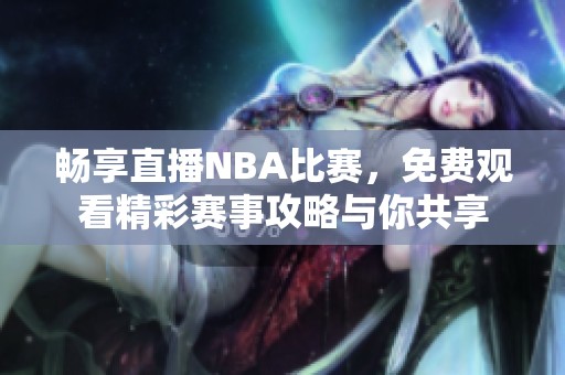 畅享直播NBA比赛，免费观看精彩赛事攻略与你共享