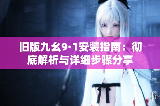 旧版九幺9·1安装指南：彻底解析与详细步骤分享
