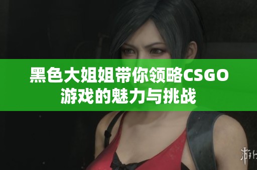 黑色大姐姐带你领略CSGO游戏的魅力与挑战
