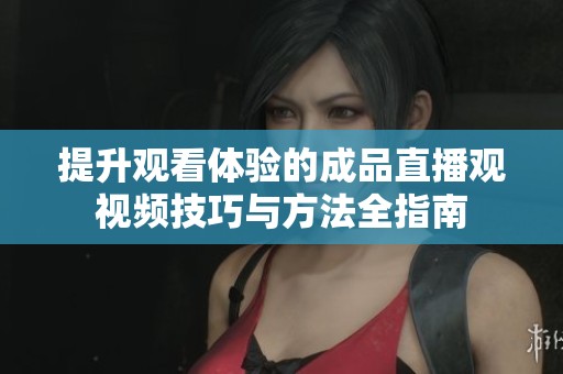 提升观看体验的成品直播观视频技巧与方法全指南