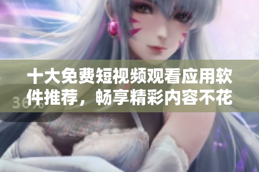 十大免费短视频观看应用软件推荐，畅享精彩内容不花钱